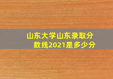 山东大学山东录取分数线2021是多少分