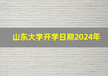 山东大学开学日期2024年