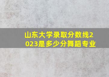 山东大学录取分数线2023是多少分舞蹈专业