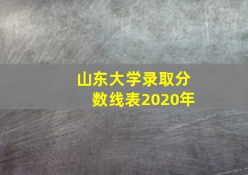 山东大学录取分数线表2020年