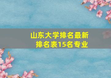 山东大学排名最新排名表15名专业