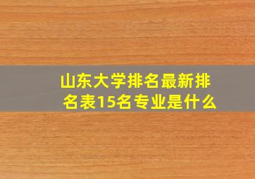 山东大学排名最新排名表15名专业是什么