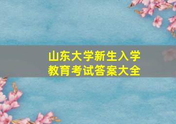 山东大学新生入学教育考试答案大全