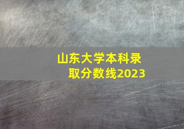 山东大学本科录取分数线2023