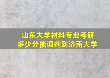 山东大学材料专业考研多少分能调剂到济南大学