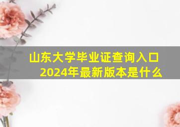 山东大学毕业证查询入口2024年最新版本是什么