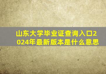 山东大学毕业证查询入口2024年最新版本是什么意思