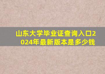 山东大学毕业证查询入口2024年最新版本是多少钱