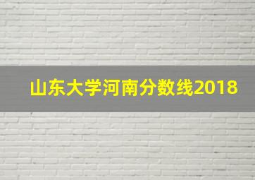 山东大学河南分数线2018