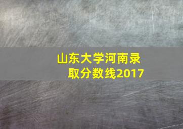 山东大学河南录取分数线2017