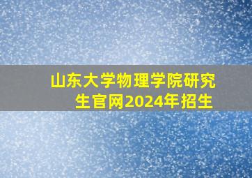 山东大学物理学院研究生官网2024年招生