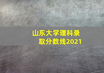 山东大学理科录取分数线2021