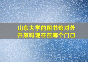 山东大学的图书馆对外开放吗现在在哪个门口