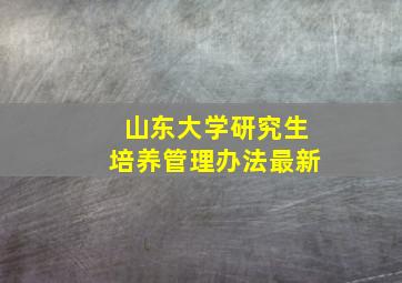 山东大学研究生培养管理办法最新