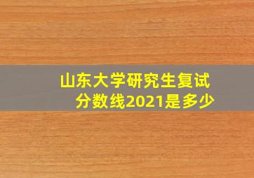 山东大学研究生复试分数线2021是多少