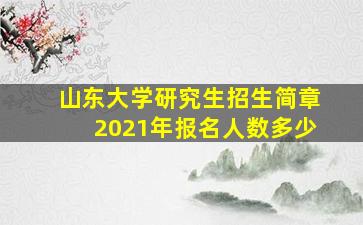 山东大学研究生招生简章2021年报名人数多少