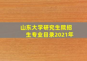 山东大学研究生院招生专业目录2021年