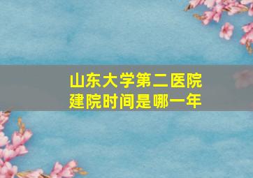 山东大学第二医院建院时间是哪一年