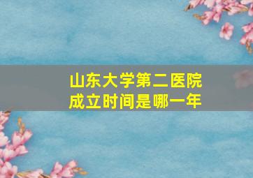 山东大学第二医院成立时间是哪一年