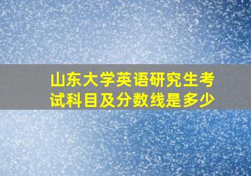 山东大学英语研究生考试科目及分数线是多少