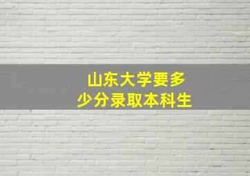 山东大学要多少分录取本科生