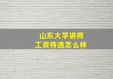 山东大学讲师工资待遇怎么样