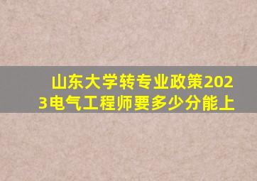 山东大学转专业政策2023电气工程师要多少分能上