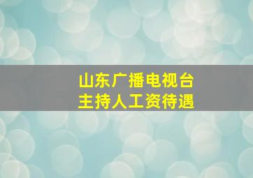 山东广播电视台主持人工资待遇