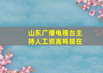 山东广播电视台主持人工资高吗现在