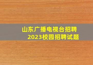 山东广播电视台招聘2023校园招聘试题