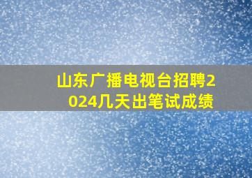 山东广播电视台招聘2024几天出笔试成绩