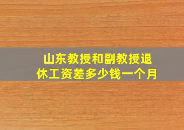 山东教授和副教授退休工资差多少钱一个月