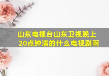 山东电视台山东卫视晚上20点钟演的什么电视剧啊