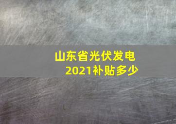 山东省光伏发电2021补贴多少