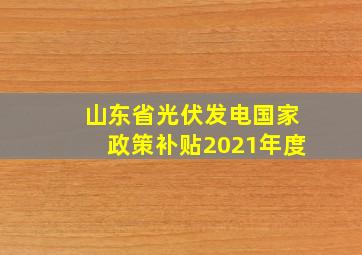 山东省光伏发电国家政策补贴2021年度