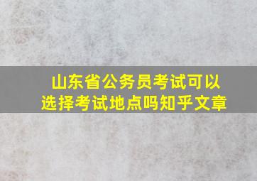 山东省公务员考试可以选择考试地点吗知乎文章