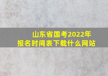 山东省国考2022年报名时间表下载什么网站