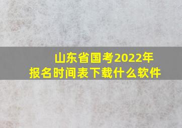 山东省国考2022年报名时间表下载什么软件