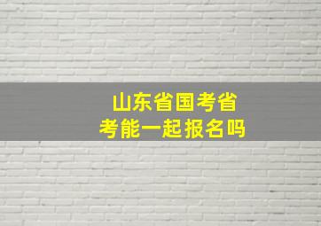 山东省国考省考能一起报名吗