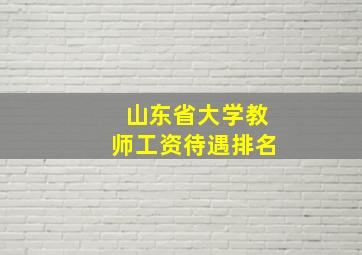 山东省大学教师工资待遇排名