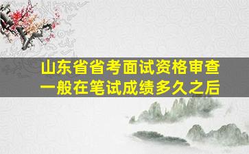 山东省省考面试资格审查一般在笔试成绩多久之后