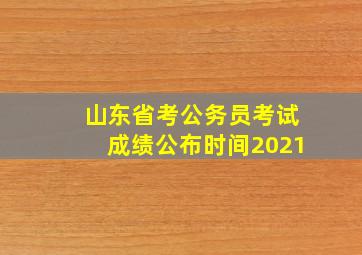 山东省考公务员考试成绩公布时间2021