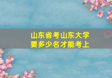 山东省考山东大学要多少名才能考上