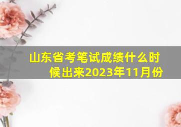 山东省考笔试成绩什么时候出来2023年11月份