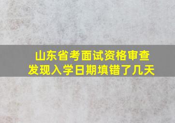 山东省考面试资格审查发现入学日期填错了几天