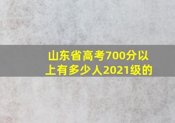 山东省高考700分以上有多少人2021级的