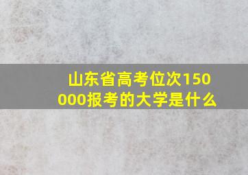 山东省高考位次150000报考的大学是什么