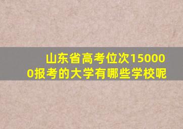 山东省高考位次150000报考的大学有哪些学校呢