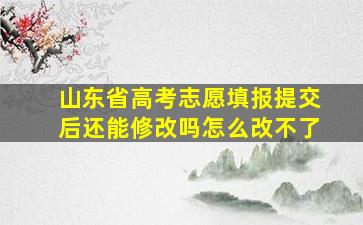 山东省高考志愿填报提交后还能修改吗怎么改不了