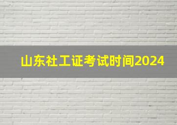 山东社工证考试时间2024